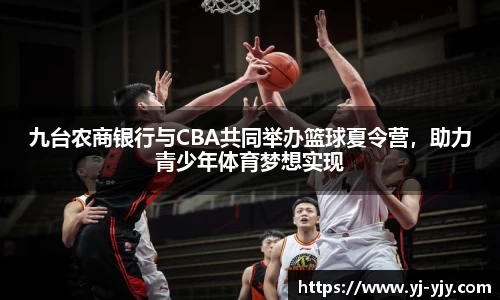 九台农商银行与CBA共同举办篮球夏令营，助力青少年体育梦想实现