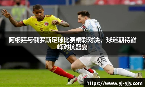 阿根廷与俄罗斯足球比赛精彩对决，球迷期待巅峰对抗盛宴