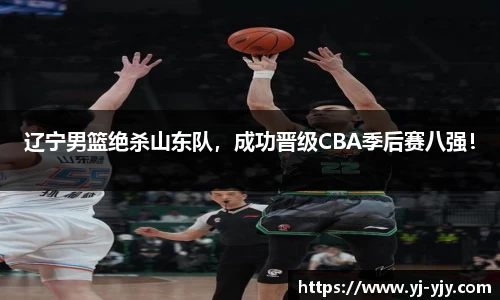 辽宁男篮绝杀山东队，成功晋级CBA季后赛八强！
