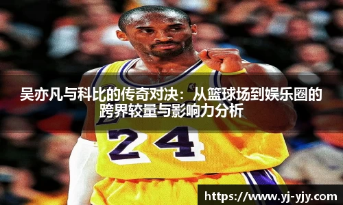 吴亦凡与科比的传奇对决：从篮球场到娱乐圈的跨界较量与影响力分析