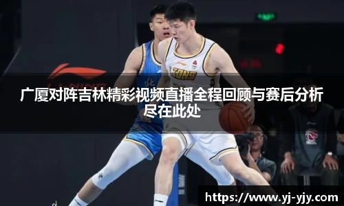 广厦对阵吉林精彩视频直播全程回顾与赛后分析尽在此处