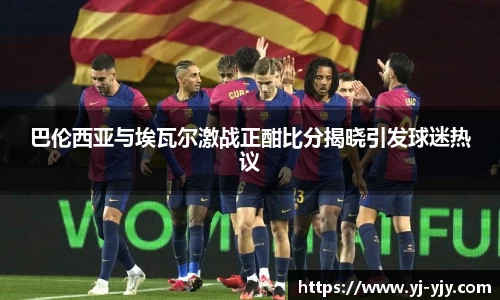 巴伦西亚与埃瓦尔激战正酣比分揭晓引发球迷热议