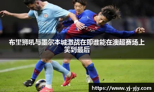 布里狮吼与墨尔本城激战在即谁能在澳超赛场上笑到最后