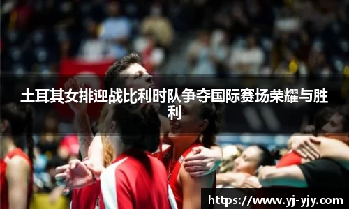 土耳其女排迎战比利时队争夺国际赛场荣耀与胜利