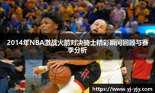 2014年NBA激战火箭对决骑士精彩瞬间回顾与赛季分析