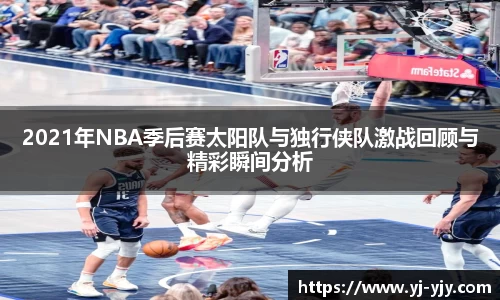2021年NBA季后赛太阳队与独行侠队激战回顾与精彩瞬间分析