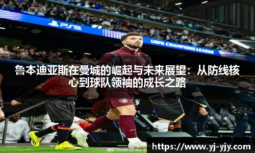 鲁本迪亚斯在曼城的崛起与未来展望：从防线核心到球队领袖的成长之路
