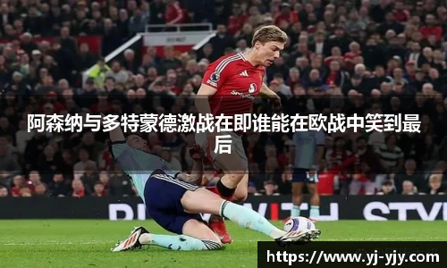 阿森纳与多特蒙德激战在即谁能在欧战中笑到最后