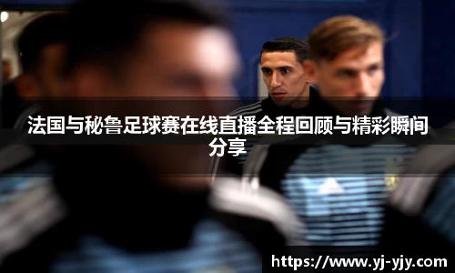 法国与秘鲁足球赛在线直播全程回顾与精彩瞬间分享