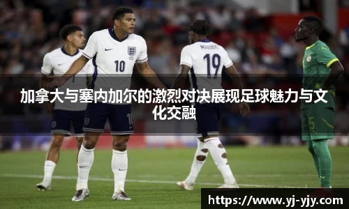 加拿大与塞内加尔的激烈对决展现足球魅力与文化交融