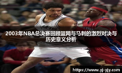 2003年NBA总决赛回顾篮网与马刺的激烈对决与历史意义分析