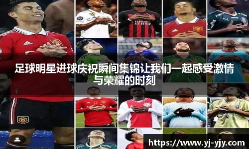 足球明星进球庆祝瞬间集锦让我们一起感受激情与荣耀的时刻