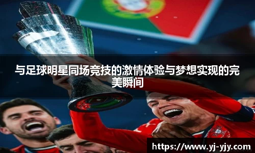 与足球明星同场竞技的激情体验与梦想实现的完美瞬间